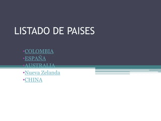 LISTADO DE PAISES
 •COLOMBIA
 •ESPAÑA
 •AUSTRALIA
 •Nueva Zelanda
 •CHINA
 