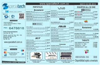 Sistema Operativo: Windows 8 / Unidad: DVD /Pantalla de 15/
AIO01-O
COMPAQ AIO 2001-O
U940-SP4103GL
Procesador:IntelCorei5-3217U/MemoriaRAM:6GbDDR3/DiscoDuro:750Gb/Pantalla:14"
Procesador:IntelCorei5-3337U/MemoriaRAM:6GbDDR3/DiscoDuro:500Gb/32GbSSD/Pantalla:14"
Sistema Operativo: Windows 8 / Bluetooth/ Batería: 6 Celdas / Unidad: DVD / Color: PrestigeSilver
SistemaOperativo:Windows8/Bluetooth/Batería:6Celdas/Unidad:DVD/Color:AzulHielo
www.specialtech.com.co
LENOVO IDEATAB S2109A 9" -- 002937
GOOGLE NEXUS 7" 3G -- 003053
ACER ICONIA TAB 7" -- 002994
BAMBOO CAPTURE SMALL -- 001162
BAMBOO CREATE MEDIUM -- 001030
N56JR-S3017H
IMAC 21.5 – MD094 - B
U940-SP4103GL- 003193-
AIOHP 23-F389LA.TOUCH
ACER 4745-6399 -00477 B
HP 14-N013
Procesador: Intel corei7 4700 MQ / RAM: 8Gb DDR3 / Disco: 1 tera / Pantalla: 14"
Sistema Operativo: w8 / Cam integrada / Batería: 6 Celdas / Color:negro tecnología Bluetooth versión 4.0
2.178.000
2.300.000
850.000
1.070.000
1.370.000
1.480.0001.200.000
1.240.000
$
$
$
$
$
$$
$
Procesador:AMDELITEA4 /MemoriaRAM:4GbDDR3/DiscoDuro:500Gb/Pantalla:11,6TOUCH"
SistemaOperativo:Windows8/Cam/HDMI/ UnidadQuemadora/Bluetooth/Color:NEGRO
Procesador: AMD A8 4555 1.6Gz / Memoria RAM: 8Gb DDR3 / Disco Duro: 750GB / Pantalla: 14"
Sistema Operativo: Windows 8 / / Bluetooth / Cam / 4 horas / Color: NEGRO
Procesador: Intel Core i7 3630QM / Memoria RAM: 6Gb DDR3 / Disco Duro: 320Gb / Pantalla: 14"
Sistema Operativo: Windows 7 / Color: NEGRO
“
Procesador: Intel® Core™ i7 HQ4700M / Memoria RAM: 8Gb DDR3 / Disco Duro: 1000Gb / Pantalla: 15
“
DVR 4CH HIKVISION HDMI / D.D 500 Gb / 4 CAMARAS EXTERIORES DVR 8CH HIKVISIONHDMI / D.D 1TB / 8 CAMARAS DVR 16CH HDMI / D.D 1TB / 16 CAMARAS
4 ADAPTADORES / 8 VIDEO BALUM 8 ADAPTADORES / 16 VIDEO BALUM 16 ADAPTADORES / 32 VIDEO BALUM
SistemaOperativo:Windows8/ Unidad:DVD/Color:Plateado/Negro/.
PORTÁTILES EQUIPOS ALL IN ONE
Procesador: Intel Core i3 3340 3,4 Ghz / Memoria RAM: 4Gb DDR3 / Disco Duro: 1TB /
Sistema Operativo: Windows 8/ Pantalla: 23 LED / lector 6 en 1 / Unidad: DVD
Procesador: Intel Core i5 quad core de 2.9 GHz (Turbo Boost de hasta 3.6 GHz) con 6 MB de caché L3
Red wireless Wi-Fi 802.Sistema / Pantalla: 21,5" LED HD / lector 6 en 1 / Unidad: DVD-RW
(*) Garantía de 12 meses (**) Garantía de 24 meses (***) Garantía de 36 meses
Años con usted...
iernes de 8:00am a 7:00pm.
6478818
Efectivo, Tarjetas Débito y Crédito
jornada continua
Fax Ext. 102
Centro Comercial Gratamira
Bucaramanga Colombia
TABLETS
770.000
650.000
390.000
260.000
500.000
3.100.000
1.840.000
$
$
$
$
$
$
$
specialtech specialtechcol
Transferencia Bancaria
Cheques Posfechados,
Crédito personal
Siganos en:
Horario de Atención
Lunes a V
Cra 33 No. 48 - 109
Servicio Tecnico Ext. 101
Bodega Ext. 108
PBX:
MAYO 02 DE 2014
C
C
T
V 1.400.000 2.700.000$
Disponibilidadsujeta ainventario
$SVF14215CLW– 1.430.000
Procesador: Intel Core i5 3317U / Memoria RAM: DDR3 - 6Gb/ Disco Duro: 1Tera 5400
Sistema Operativo: Windows 8 / Bateria 6 celdas/ Pantalla: 14" LED
“
ACER V5- 123-3425 580.000$
Procesador:AMDE12100 /MemoriaRAM:4GbDDR3/Disco:500Gb/PantallaLED de 11.6
SistemaOperativo:Linux /ColorPLATEADO
TABLET VIEWSONIC VPAD7 3G -001159 $ 650.000
O
IDEAPAD G 400- O 1450.000
Procesador Intel Corei 5 /Ram 8Gb DDR3/DiscoDuro 1 tera //Pantalla de 14¨
Sistema operativo: Tarjeta de video de 2gb /Cam/Bateria 6 celdas/Color:Negro/
AIO LENOVO TOUCH C540-M $ 1.980.000
Pantalla 23 Led HD/Lector de memoria /Unidad deDVD/ 6 puertos USB y 1 HDM/ Color Blanco
´
$
SVP13215PLS– .S
Procesador: Intel Pentium / Memoria RAM: DDR3 - 4Gb/ Disco Duro: 750/ TOUCH
VAIO DUONegroIntel®Core™i5-4200U,1TurboBoosthasta2.60GHz/MemoriaRAM:DDR3-8Gb/DiscoD:128SSD
Sistema Operativo: Windows 8 / Bateria 6 celdas/ Pantalla: 14/ DVD Color Blanco
Windows 8 / Bateria 6 celdas/ Pantalla: 13,3" Triluminos LED TOUCH
$
$
1.280.000
2.750.000
ProcesadorIntelI3-3110M,/Ram6G(2GB+4GBDDR/Disco1Tera/PantallaLCDconretroiluminaciónLEDde14"´
Sistemaoperativo:W8/Camintegrada/Bateria6celdas/Color:Negro/LectordeTarjetas2en1/
IDEAPAD G400 -. S 980.000$
IDEAPAD Y410 -. C.T
HP 1000-1416LA
Procesadorintelcore-i3 3110Mc(1GHz,1MBdecaché/MemoriaRAM:4GbDDR3/DiscoDuro:500GB 5400RPM,
SistemaOperativo:Windows8/TARJETAGRAFICAintelHD4000/Pantalla:14/ Cam/Color:BLACKSILVER
1.050.000$
S500CA-CJ065P B- 00
Intel® Core™ i5 HQ / Disco 500 +24 SSD 5400 RPM/Memoria Ram 6GB/ULTRABOOK
Sistema Operativo: W8/Pantalla de 15.6/ Color: negro con plateado
1.650.000$
T. video GDDR5 2G
sadorIntel®Core™i3-4010U/MemoriaRAM:4GbDDR3/DiscoDuro:500GbBluetooth®versón4.0/
AIO LENOVO TOUCH C540-M
Procesador /Intel Core i3-3240/ Memoria Ram de 4Gb/DiscoDuro1Tb/TOUCH/ Windows8
Pantalla23LedHD/Lectordememoria/UnidaddeDVD/6puertosUSBy1HDM/Color:Negro
1.780.000$
Tienda Local 310 Ext. 105 - 103
Procesador: Intel Core i5 4200u /RAM: 6Gb DDR3 / DDuro: 1000 Gb / Pantalla: 14"
sistemaOperativo:LINUX /Bluetooth/ Cam/6Celdas/Unidad:DVD/Color:NEGRO
$ 1.260.000DELL INSPIRON 3437
HP 11-E 001 LA
Sistema Operativo: Windows 8/ Pantalla: 20" LED / lector 6 en 1 / Unidad: DVD
Procesador AMD Dual-Core E1-2500 (1,4 GHz) / Memoria RAM: 4Gb DDR3 / Disco Duro: 1000 GB/
AIOHP 20-F395TOUCH 1.550.000$
Memoria RAM: Memoria de 8 GB (dos de 4 GB) DDR3 de 1600 MHzGb DDR3 / Disco Duro: 1000 GB/
X451CA-VX013- 003557
Intel® Core™ i3 3217 U/ Disco 500 GB 5400 RPM/Memoria Ram 4GB/
Sistema Operativo: Ubuntu /Pantalla de 14/
980.000$
X451CA-VX012-003559
Intel®PentiumDualcore3397/Disco500Gb HDD5400RPM/MemoriaRam4GB/
Sistema Operativo: Ubuntu/ Unidad: DVD /Pantalla de 14/
800.000$
www.specialtech.com.co
X451CA-VX028-003558
Intel®CeleronDualcore3397/Disco500Gb HDD5400RPM/MemoriaRam4GB
Sistema Operativo: Ubuntu/ Unidad: DVD /Pantalla de 14/
700.000$
X200CA-KX10DU-003561
Intel®CeleronDualcore3397/Disco500Gb /MemoriaRam4GB/pantallade11.6/blanco
700.000$
ACER E1-432 2429
Procesador:Intel celeronN2820 /MemoriaRAM:4GbDDR3/Disco:500Gb/PantallaLED de 14..
SistemaOperativo:Linux /ColorNEGRO
680.000$
SVP14221CLW– .M
C45-SATELLITE AS P4311FL- CB
AIO HP 18-1311LA
Procesador AMD Dual-Core E1-1500 (1,48 GHz / Memoria RAM: 4Gb DDR3 / Disco Duro: 1000 GB/
Sistema Operativo: Windows 8/ Pantalla: 18,5" LED / lector 6 en 1 / Unidad: DVD
999.000$
Procesador /Intel Core i5-3330/ Memoria Ram de 8Gb/DiscoDuro1Tb/TOUCH/ Windows8 64 BITS
AIO LENOVO C 360
Procesador /Intel Pentium Dual core-G3220T/ Memoria Ram de 4Gb/DiscoDuro 500 GB/ Windows8 64 BITS
Pantalla 19,5 Led HD/Lector de memoria /Unidad deDVD/ 6 puertos USB y 1 HDM/ Color Blanco
$ 1.120.000
LENOVO YOGA FLEX
ProcesadorIntelI5-4200u,/2,5ghz(+4GBDDR/Disco500gb+8gbssd/Pantalla LEDmultitouch de14"´
Sistemaoperativo:W8/Camintegrada/Bateria6celdas/Color:blackSilverRing /LectordeTarjetas2en1/
1560.000$
ACER V5- 131-2430
Procesador:IntelCeleron2430/MemoriaRAM:4GbDDR3/Disco:500Gb/PantallaLED de 11.6"
Sistema Operativo:Linux /Color PLATEADO
590.000$
 