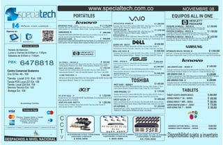 www.specialtech.com.co

NOVIEMBRE 08

PORTÁTILES
Años con usted...

Siganos en:

specialtech

specialtechcol

EQUIPOS ALL IN ONE

SVF14215CLB– 003445 .B
$ 1.400.000
$ 2.178.000 Procesador: Intel Core i5 3317U / Memoria RAM: DDR3 - 6Gb/ Disco Duro: 1Tera 5400
IDEAPAD Y410 -. C.T
Procesador: Intel corei7 4700 MQ / RAM: 8Gb DDR3 / Disco: 1 tera / Pantalla: 14" T. video GDDR5 2G
Sistema Operativo: Windows 8 / Bateria 6 celdas/ Pantalla: 14" LED
Sistema Operativo: w8 / Cam integrada / Batería: 6 Celdas / Color:negro tecnología Bluetooth versión 4.0 SVF14213CL/BE– .S
$ 1.250.000
Procesador: Intel Core i3 / Memoria RAM: DDR3 - 6Gb/ Disco Duro: 750
G400-003432. B
$ 690.000
Sistema Operativo: Windows 8 / Bateria 6 celdas/ Pantalla: 14
Procesador Intel Celeron 1005/Ram 4Gb DDR3/DiscoDuro500Gb//Pantalla de 14¨
$ 2.350.000
SVP13215PLS– .S
Procesador: Intel Core i5 4200U TURBO boost / Memoria RAM: DDR3 - 8Gb/ Disco Duro: 256SSD
Sistema operativo:Linux/Cam/Bateria 6 celdas/Color:Negro/
$ 980.000
Sistema Operativo: Windows 8 / Bateria 6 celdas/ Pantalla: 13,3" TriluminosLED TOUCH
IDEAPAD G400 -. S
Procesador Intel I3-3110M,/ Ram6G(2GB+4GBDDR /Disco1Tera/ Pantalla LCD con retroiluminación LED de 14"´

Sistema operativo: W8 /Cam integrada /Bateria 6 celdas/Color:Negro /Lector de Tarjetas 2 en 1/

PAVILION 20-B052LA -- 003130 .B

$ 1.350.000

PAVILION 20-B005LA-- 003131 .B

$ 1.180.000

PAVILION 23-B037LA-- 003132 .B

$ 1.420.000

Procesador: Intel Core i3 2130/ Memoria RAM: 4Gb DDR3 / Disco Duro: 1TB /
Sistema Operativo: Windows 8/ Pantalla: 20" LED / lector 6 en 1 / Unidad: DVD

Procesador: AMD E1-1200/ Memoria RAM: 4Gb DDR3 / Disco Duro: 1TB/
Sistema Operativo: Windows 8/ Pantalla: 20" LED HD / lector 6 en 1 / Unidad: DVD-RW

Procesador: AMD A8-5500/ Memoria RAM: 8Gb DDR3 / Disco Duro: 1TB/ ATI RADEON
Sistema Operativo: Windows 8/ Pantalla: 23" LED HD / lector 6 en 1 / Unidad: DVD-RW

QUEEN 14R-- 002727

Horario de Atención
Lunes a Viernes de 8:00am a 7:00pm.
Sábados de 9:00am a 7:00pm.

PBX:

6478818

DELL 14Z-5423 .B

DFF

Tienda Local 310 Ext. 105
Tienda POS Local 227 Ext. 106
Tienda Local 224 Ext. 104
Servicio Tecnico Ext. 103
Bodega Ext. 108
Tienda Local 224 Ext. 104
Bucaramanga Colombia

Ultrabook/ sistema Operativo: Windows 7 / Bluetooth / Cam / 6 Celdas / Unidad: DVD / Color: azul

G4-2204LA -- 003189 .B

$ 805.000

Procesador: AMD Dual-Core E2 1800 / Memoria RAM: 4Gb DDR3 / Disco Duro: 640Gb / Pantalla: 14"
“

Sistema Operativo: Windows 8 / Cam / HDMI / Unidad Quemadora / Bluetooth / Color: NEGRO
$ 1.560.000
Procesador: Intel Core i7 3630QM / Memoria RAM: 6Gb DDR3 / Disco Duro: 750GB / Pantalla: 14"
Sistema Operativo: Windows 8 / T. Video: 2GB nvidia 630M / Bluetooth / Cam / 9 horas / Color: NEGRO

11-E001 TOUCH AFUS- . S

(*) Garantía de 12 meses (**) Garantía de 24 meses (***) Garantía de 36 meses

$ 999.999

AMD Dual-Core A4-1250 con gráﬁcos Radeon HD 8210 (1 GHz, 1 MB de caché/ Memoria RAM: 4Gb DDR3 / Disco Duro: 500GB
Sistema Operativo: Windows 8 / / Pantalla: 11.6"/ Cam / Color: BLACK SILVER

SAMSUNG
Sistema Operativo: Windows 8 64 BITS/ Pantalla: 21,5 LED FULL HD TOUCH / lector 6 en 1 / Unidad: DVD-RW Color Black Silver

$ 880.000

S200E -- 003166´ B
.

Procesador: Intel ULV Celeron 847 / Memoria RAM: 4Gb DDR3 / Disco Duro: 500Gb / Pantalla: 11,6" Touch
Sistema Operativo: Windows 8 / Unidad: DVD / Color: Plateado/Negro /.

$ 2.380.000
N550JV -.C.T
´
Intel® Core™ i7 4700HQ / Disco 1TB HDD 5400 RPM/Memoria Ram 8GB/ T NVIDIA® GeForce® 4Gb
“
Sistema Operativo: Windows 8 / Unidad: DVD /Pantalla de 15.6/ Color: silver

$ 2.090.000

N56VZ-S3371H-.C.T
Intel® Core™ i7 3397 / Disco 1TB HDD 5400 RPM/Memoria Ram 6GB/ T NVIDIA® GeForce® 4Gb

AIO LENOVO C440 -- 003407. B

$ 1.400.000

U940-SP4103GL- C.T

Procesador: Intel Pentium Dual Core/TOUCH/ Memoria RAM: 4Gb DDR3 / Disco Duro: 1TB/
Sistema Operativo: Windows 8/ Pantalla: 21.5" LED / lector 6 en 1 / Unidad: DVD-RW/Color :Negro.

$ 1.370.000

AIO LENOVO C540- .S

$ 1.320.000

$ 1.690.000

Procesador /Cuarta generación Intel G2030/ Memoria Ram de 4Gb/DiscoDuro1Tb/TOUCH/ Windows8
Pantalla 23 Led HD/Lector de memoria /Unidad deDVD/ 6 puertos USB y 1 HDM/ Color Negro.

Procesador /Intel Core i3-3240/ Memoria Ram de 4Gb/DiscoDuro1Tb/TOUCH/ Windows8
Pantalla 23 Led HD/Lector de memoria /Unidad deDVD/ 6 puertos USB y 1 HDM/ Color :Blanco

TABLETS

Procesador: Intel Core i5-3337U / Memoria RAM: 6Gb DDR3 / Disco Duro: 500Gb /32Gb SSD / Pantalla: 14 " TABLET A2107A LENOVO-003321
$ 1.230.000 Sistema Operativo: Windows 8 / Bluetooth/ Batería: 6 Celdas / Unidad: DVD / Color: Azul Hielo
V5-471P-6413 – .F
U940-SP4103GL
Procesador: Intel Core i3 3227U / Memoria RAM: 4Gb DDR3 / Disco:500Gb/Pantalla LCD con retroiluminación LED Touch de 14"
$ 1.890.000 GOOGLE NEXUS 7" 3G -- 003053
U925T-S2120- C.T
Sistema Operativo:W8 /Color PLATEADO
Convertible Procesador: Intel Core i5-3337U /Turbo
Memoria
ACER 4745-6399 -00477 B
$ 1.200.000 Ultrabook de 12,5 TOUCH /Sistema Operativo: WindowsBooster 2.7GHz /Batería: 6RAM: 4Gb/DDR3 / Disco Duro: 128 Gb SSD / GOOGLE NEXUS 7" WIFI -- 003011
Pantalla
8 / Bluetooth/
Celdas Unidad: DVD / Color: NEGRO
Procesador: Intel Core i7 3630QM / Memoria RAM: 3Gb DDR3 / Disco Duro: 320Gb / Pantalla: 14"
LENOVO IDEATAB S2109A 9" -- 002937
$ 1.220.000
U45-ASP4304SL- . S
Sistema Operativo: Windows 7 / Color: NEGRO
Procesador Intel® Core™ i3-4010U / Memoria RAM: 4Gb DDR3 / Disco Duro: 500 Gb Bluetooth® versión 4.0/ ACER ICONIA TAB 7" -- 002994

V

$ 1.450.000

AIO LENOVO C540- .S

Sistema Operativo: Windows 8 / Unidad: DVD /Pantalla de 14/

P845T-S4305 -- 003066 B

C
C
T

$ 1.950.000

Intel® Core™ i5 Processor 3470T RAM: 8Gb DDR3 / Disco Duro: 1TB/ ATI RADEON TERCERA GENERACION

Procesador: Intel Core i3-3217U / Memoria RAM: 6Gb DDR3 / Disco Duro: 750Gb / Pantalla: 14 " TOUCH
Sistema Operativo: Windows 8 / Bluetooth/ Batería: 6 Celdas / Unidad: DVD / Color: PrestigeSilver

$ 300.000

$ 650.000
$ 590.000
$ 770.000
$ 390.000

Pantalla de 14´ /Sistema Operativo W8/Bateria de 6 celdas / color plateado .

“

Efectivo, Tarjetas Débito y Crédito
Transferencia Bancaria
Cheques Posfechados,
Crédito personal

$1.000.000 DP500A2D-S01CO- 003305. B

Procesador: Intel Core i3 3217u /RAM: 4Gb DDR3 / Diuro: 500Gb +32 Gb SSD / Pantalla: 14"

ENVY DV4-5266LA -003041 .B

Centro Comercial Gratamira
Cra 33 No. 48 - 109

$1.050.000

Procesador: Intel Core i3 2350M / Memoria RAM: 2Gb DDR3 / Disco Duro: 500Gb / Pantalla: 14"
Sistema Operativo: Windows 7 Home Basic / Bluetooth / Cam / 6 Celdas / Unidad: DVD / Color: Negro

BAMBOO CAPTURE SMALL -- 001162
BAMBOO CREATE MEDIUM -- 001030

DVR 4CH HIKVISION HDMI / D.D 500 Gb / 4 CAMARAS EXTERIORES
4 ADAPTADORES / 8 VIDEO BALUM

$ 850.000

DVR 8CH HIKVISIONHDMI / D.D 1TB / 8 CAMARAS DVR 16CH HDMI / D.D 1TB / 16 CAMARAS
8 ADAPTADORES / 16 VIDEO BALUM
16 ADAPTADORES / 32 VIDEO BALUM

1.400.000

$ 2.700.000

$ 260.000
$ 500.000

Disponibilidad sujeta a inventario

 