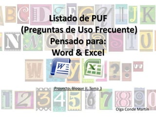 Listado de PUF
(Preguntas de Uso Frecuente)
       Pensado para:
       Word & Excel


        Proyecto, Bloque II, Tema 3



                                      Olga Conde Martín
 
