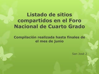 Listado de sitios
compartidos en el Foro
Nacional de Cuarto Grado
Compilación realizada hasta finales de
el mes de junio
San José 2
 
