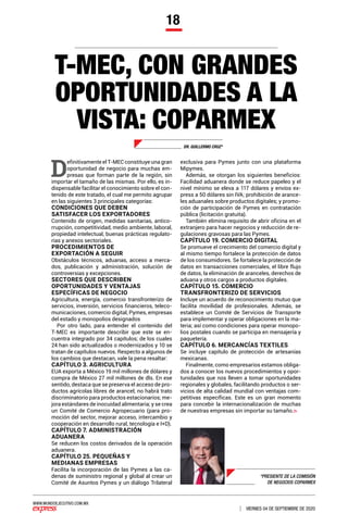 WWW.MUNDOEJECUTIVO.COM.MX
VIERNES 04 DE SEPTIEMBRE DE 2020
18
T-MEC, CON GRANDES
OPORTUNIDADES A LA
VISTA: COPARMEX
DR. GUILLERMO CRUZ*
*PRESIENTE DE LA COMISIÓN
DE NEGOCIOS COPARMEX
D
efinitivamente el T-MEC constituye una gran
oportunidad de negocio para muchas em-
presas que forman parte de la región, sin
importar el tamaño de las mismas. Por ello, es in-
dispensable facilitar el conocimiento sobre el con-
tenido de este tratado, el cual me permito agrupar
en las siguientes 3 principales categorías:
CONDICIONES QUE DEBEN
SATISFACER LOS EXPORTADORES
Contenido de origen, medidas sanitarias, antico-
rrupción, competitividad, medio ambiente, laboral,
propiedad intelectual, buenas prácticas regulato-
rias y anexos sectoriales.
PROCEDIMIENTOS DE
EXPORTACIÓN A SEGUIR
Obstáculos técnicos, aduanas, acceso a merca-
dos, publicación y administración, solución de
controversias y excepciones.
SECTORES QUE DESCRIBEN
OPORTUNIDADES Y VENTAJAS
ESPECÍFICAS DE NEGOCIO
Agricultura, energía, comercio transfronterizo de
servicios, inversión, servicios financieros, teleco-
municaciones, comercio digital, Pymes, empresas
del estado y monopolios designados
Por otro lado, para entender el contenido del
T-MEC es importante describir que este se en-
cuentra integrado por 34 capítulos; de los cuales
24 han sido actualizados o modernizados y 10 se
tratan de capítulos nuevos. Respecto a algunos de
los cambios que destacan, vale la pena resaltar:
CAPÍTULO 3. AGRICULTURA
EUA exporta a México 19 mil millones de dólares y
compra de México 27 mil millones de dls. En ese
sentido, destaca que se preserva el acceso de pro-
ductos agrícolas libres de arancel; no habrá trato
discriminatorio para productos estacionarios; me-
jora estándares de inocuidad alimentaria; y se crea
un Comité de Comercio Agropecuario (para pro-
moción del sector, mejorar acceso, intercambio y
cooperación en desarrollo rural, tecnología e I+D).
CAPÍTULO 7. ADMINISTRACIÓN
ADUANERA
Se reducen los costos derivados de la operación
aduanera.
CAPÍTULO 25. PEQUEÑAS Y
MEDIANAS EMPRESAS
Facilita la incorporación de las Pymes a las ca-
denas de suministro regional y global al crear un
Comité de Asuntos Pymes y un diálogo Trilateral
exclusiva para Pymes junto con una plataforma
Mipymes.
Además, se otorgan los siguientes beneficios:
Facilidad aduanera donde se reduce papeleo y el
nivel mínimo se eleva a 117 dólares y envíos ex-
press a 50 dólares sin IVA; prohibición de arance-
les aduanales sobre productos digitales; y promo-
ción de participación de Pymes en contratación
pública (licitación gratuita).
También elimina requisito de abrir oficina en el
extranjero para hacer negocios y reducción de re-
gulaciones gravosas para las Pymes.
CAPÍTULO 19. COMERCIO DIGITAL
Se promueve el crecimiento del comercio digital y
al mismo tiempo fortalece la protección de datos
de los consumidores. Se fortalece la protección de
datos en transacciones comerciales, el libre flujo
de datos, la eliminación de aranceles, derechos de
aduana y otros cargos a productos digitales.
CAPÍTULO 15. COMERCIO
TRANSFRONTERIZO DE SERVICIOS
Incluye un acuerdo de reconocimiento mutuo que
facilita movilidad de profesionales. Además, se
establece un Comité de Servicios de Transporte
para implementar y operar obligaciones en la ma-
teria; así como condiciones para operar monopo-
lios postales cuando se participa en mensajería y
paquetería.
CAPÍTULO 6. MERCANCÍAS TEXTILES
Se incluye capítulo de protección de artesanías
mexicanas.
Finalmente, como empresarios estamos obliga-
dos a conocer los nuevos procedimientos y opor-
tunidades que nos lleven a tomar oportunidades
regionales y globales, facilitando productos o ser-
vicios de alta calidad mundial con ventajas com-
petitivas específicas. Este es un gran momento
para concebir la internacionalización de muchas
de nuestras empresas sin importar su tamaño.
 