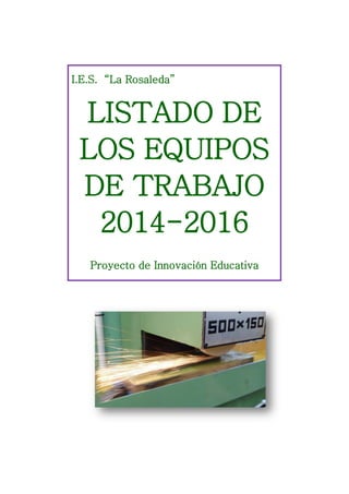 I.E.S. “La Rosaleda”
LISTADO DE
LOS EQUIPOS
DE TRABAJO
2014-2016
Proyecto de Innovación Educativa
 
