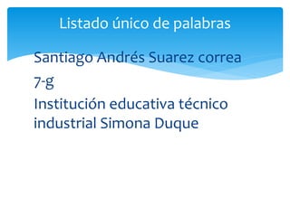 Santiago Andrés Suarez correa
7-g
Institución educativa técnico
industrial Simona Duque
Listado único de palabras
 