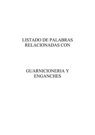 LISTADO DE PALABRAS
 RELACIONADAS CON




 GUARNICIONERIA Y
   ENGANCHES
 
