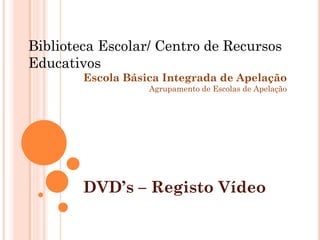Biblioteca Escolar/ Centro de Recursos
Educativos
        Escola Básica Integrada de Apelação
                   Agrupamento de Escolas de Apelação




        DVD’s – Registo Vídeo
 