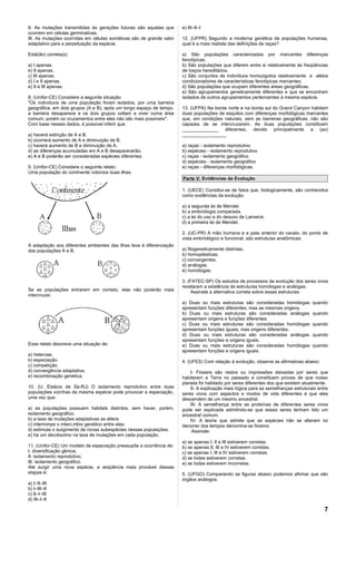 II. As mutações transmitidas às gerações futuras são aquelas que      e) III–II–I
ocorrem em células germinativas.
III. As mutações ocorridas em células somáticas são de grande valor   12. (UFPR) Segundo a moderna genética de populações humanas,
adaptativo para a perpetuação da espécie.                             qual é a mais realista das definições de raças?

Está(ão) correta(s):                                                  a) São populações caracterizadas por marcantes diferenças
                                                                      fenotípicas.
a) I apenas.                                                          b) São populações que diferem entre si relativamente às freqüências
b) II apenas.                                                         de traços hereditários.
c) III apenas.                                                        c) São conjuntos de indivíduos homozigotos relativamente a alelos
d) I e II apenas.                                                     condicionadores de características fenotípicas marcantes.
e) II e III apenas.                                                   d) São populações que ocupam diferentes áreas geográficas.
                                                                      e) São agrupamentos geneticamente diferentes e que se encontram
8. (Unifor-CE) Considere a seguinte situação:                         isolados de outros agrupamentos pertencentes à mesma espécie.
"Os indivíduos de uma população foram isolados, por uma barreira
geográfica, em dois grupos (A e B); após um longo espaço de tempo,    13. (UFPA) Na borda norte e na borda sul do Grand Canyon habitam
a barreira desaparece e os dois grupos voltam a viver numa área       duas populações de esquilos com diferenças morfológicas marcantes
comum, porém os cruzamentos entre eles não são mais possíveis".       que, em condições naturais, sem as barreiras geográficas, não são
Com base nesses dados, é possível inferir que:                        capazes de se intercruzarem. As duas populações constituem
                                                                      ______________ diferentes, devido principalmente a (ao)
a) haverá extinção de A e B.                                          _________________
b) ocorrerá aumento de A e diminuição de B.
c) haverá aumento de B e diminuição de A.                             a) raças - isolamento reprodutivo
d) as diferenças acumuladas em A e B desaparecerão.                   b) espécies - isolamento reprodutivo
e) A e B poderão ser consideradas espécies diferentes.                c) raças - isolamento geográfico
                                                                      d) espécies - isolamento geográfico
9. (Unifor-CE) Considere o seguinte relato:                           e) raças - diferenças morfológicas.
Uma população do continente coloniza duas ilhas.
                                                                      Parte V: Evidências da Evolução

                                                                      1. (UECE) Constitui-se de fatos que, biologicamente, são conhecidos
                                                                      como evidências da evolução:

                                                                      a) a segunda lei de Mendel.
                                                                      b) a embriologia comparada.
                                                                      c) a lei do uso e do desuso de Lamarck.
                                                                      d) a primeira lei de Mendel.

                                                                      2. (UC-PR) A mão humana e a pata anterior do cavalo, do ponto de
                                                                      vista embriológico e funcional, são estruturas anatômicas:
A adaptação aos diferentes ambientes das ilhas leva à diferenciação
das populações A e B.                                                 a) filogeneticamente distintas.
                                                                      b) homoplásticas.
                                                                      c) convergentes.
                                                                      d) análogas.
                                                                      e) homólogas.

                                                                      3. (FATEC-SP) Os estudos de processos de evolução dos seres vivos
                                                                      revelaram a existência de estruturas homólogas e análogas.
Se as populações entrarem em contato, elas não poderão mais                Assinale a alternativa correta sobre essas estruturas:
intercruzar.
                                                                      a) Duas ou mais estruturas são consideradas homólogas         quando
                                                                      apresentam funções diferentes, mas as mesmas origens.
                                                                      b) Duas ou mais estruturas são consideradas análogas          quando
                                                                      apresentam origens e funções diferentes.
                                                                      c) Duas ou mais estruturas são consideradas homólogas         quando
                                                                      apresentam funções íguais, mas origens diferentes.
                                                                      d) Duas ou mais estruturas são consideradas análogas          quando
                                                                      apresentam funções e origens iguais.
Esse relato descreve uma situação de:                                 e) Duas ou mais estruturas são consideradas homólogas         quando
                                                                      apresentam funções e origens iguais.
a) heterose.
b) especiação.                                                        4. (UFES) Com relação à evolução, observe as afirmativas abaixo:
c) competição.
d) convergência adaptativa.                                               I- Fósseis são restos ou impressões deixadas por seres que
e) recombinação genética.                                             habitaram a Terra no passado e constituem provas de que nosso
                                                                      planeta foi habitado por seres diferentes dos que existem atualmente.
10. (U. Estácio de Sá-RJ) O isolamento reprodutivo entre duas             II- A explicação mais lógica para as semelhanças estruturais entre
populações vizinhas da mesma espécie pode provocar a especiação,      seres vivos com aspectos e modos de vida diferentes é que eles
uma vez que:                                                          descendem de um mesmo ancestral.
                                                                          III- A semelhança entre as proteínas de diferentes seres vivos
a) as populações possuem habitats distintos, sem haver, porém,        pode ser explicada admitindo-se que esses seres tenham tido um
isolamento geográfico.                                                ancestral comum.
b) a taxa de mutações adaptativas se altera.                              IV- A teoria que admite que as espécies não se alteram no
c) interrompe o intercâmbio genético entre elas.                      decorrer dos tempos denomina-se fixismo.
d) estimula o surgimento de novas subespécies nessas populações.           Assinale:
e) há um decréscimo na taxa de mutações em cada população.
                                                                      a) se apenas I, II e III estiverem corretas.
11. (Unifor-CE) Um modelo de especiação pressupõe a ocorrência de:    b) se apenas II, III e IV estiverem corretas.
I. diversificação gênica;                                             c) se apenas I, IIl e IV estiverem corretas.
II. isolamento reprodutivo;                                           d) se todas estiverem corretas;
III. isolamento geográfico.                                           e) se todas estiverem incorretas.
Até surgir uma nova espécie, a seqüência mais provável dessas
etapas é:                                                             5. (UFGO) Comparando as figuras abaixo podemos afirmar que são
                                                                      órgãos análogos:
a) I–II–III.
b) I–III–II
c) II–I–III
d) III–I–II

                                                                                                                                          7
 