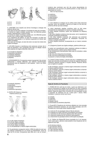 moderno eles concluiram que nós não somos descendentes do
                                                                      Neanderthal e sim que ele é um parente próximo; ou seja, temos um
                                                                      ascendente em comum.
                                                                         Isso é um tipo de prova

                                                                      a) anatômica
                                                                      b) comparativa
                                                                      c) paleontológica
                                                                      d) embriológica
                                                                      e) bioquímica
a) 3 e 4.      d) 1 e 2.
                                                                      11. Com referência à analogia que se verifica entre certas estruturas
b) 2 e 3.      e) 1 e 4.
                                                                      orgânicas, como, por exemplo, a asa de um inseto e a de uma ave,
c) 2 e 4.
                                                                      podemos afirmar que essa analogia:
6. (UNICAMP) Com respeito aos termos homologia e analogia não
                                                                      a) indica claramente relações evolutivas entre os dois seres,
podemos afirmar que:
                                                                      conseqüentes de adaptações às mesmas condições ambientais.
a) as asas da aves são análogas e homólogas às asas dos morcegos.
                                                                      b) indica relações evolutivas, porém não resultantes de influência
b) chamam-se órgãos análogos aqueles que, nos diferentes grupos
                                                                      ambiental
animais, desempenham a mesma função.
                                                                      c) não indica relações evolutivas entre dois seres, nem é resultante de
c) chamam-se órgãos homólogos aqueles que, nos diferentes grupos
                                                                      condições ambientais semelhantes.
animais, têm a mesma origem embrionária.
                                                                      d) não indica relações evolutivas; são estruturas que evoluíram
d) as nadadeiras das baleias, as asas dos morcegos, as patas dos
                                                                      independentemente e resultaram de adaptações funcionais às
vertebrados quadrúpedes e os membros superiores do homem são
                                                                      mesmas condições ambientais.
órgãos homólogos.
                                                                      e) indica relações evolutivas, conseqüentes de um mesmo conteúdo
e) as asas dos morcegos, as asas das aves e as asas dos insetos são
                                                                      gênico.
órgãos homólogos.
                                                                      12. (Cesgranrio) Quanto aos órgãos análogos, podemos afirmar que:
7. (UFU-MG) Quando a semelhança entre estruturas animais não é
sinal de parentesco, mas conseguida pela ação da seleção natural
                                                                      a) podem ser exemplificados pelas nadadeiras peitorais da baleia e
sobre espécies de origens diferentes, fala-se em:
                                                                      pelo braço humano, apesar do seu aspecto diverso.
                                                                      b) são perfeitamente exemplificados pelas asas da borboleta e pelas
a) convergência adaptativa.
                                                                      do passarinho.
b) isolamento reprodutivo.
                                                                      c) são uma prova bioquímica da evolução.
c) irradiação adaptativa.
                                                                      d) são uma prova embriológica da evolução.
d) isolamento geográfco.
                                                                      e) possuem a mesma formação embriológica.
e) alopatria.
                                                                      13. (Unirio) O braço humano, a asa de uma ave, a nadadeira de uma
8. (CESGRANRIO-RJ) Os esquemas abaixo representam três animais
                                                                      baleia são estruturas encontradas em animais de espécies diferentes,
pertencentes a Classes diferentes, que sofreram transformações
                                                                      mostrando aspectos diversos e funções distintas. Podemos afirmar
semelhantes para se adaptarem à vida aquática. Este é um ótimo
                                                                      que os órgãos em questão:
exemplo de:
                                                                      a) são homólogos, possuem a mesma origem embrionária e encerram
                                                                      a mesma anatomia interna.
                                                                      b) são homólogos, possuem a mesma origem embrionária e encerram
                                                                      anatomia interna distinta.
                                                                      c) são homólogos, possuem origem embrionária distinta e encerram a
                                                                      mesma anatomia interna.
                                                                      d) são análogos, possuem a mesma origem embrionária e encerram
                                                                      anatomia interna distinta.
                                                                      e) são análogos, possuem origem embrionária distinta e encerram a
                                                                      mesma anatomia interna.


a) irradiação adaptativa.                                             Parte VI: Genética de Populações
b) especiação.
c) evolução convergente.                                              1. (FCMSC-SP) Em certo tipo de inseto, o gene que determina a cor
d) raciação.                                                          escura é dominante em relação ao que determina cor clara. Cinqüenta
e) isoIamento reprodutivo.                                            casais de animais heterozigotos para esse gene foram libertados num
                                                                      deserto. Depois de alguns anos, encontrou-se uma população na qual
9. (FATEC-SP) Observe o esquema:                                      a proporção de indivíduos era de 3 claros para 1 escuro. Pelos
     Podemos afirmar que:                                             resultados, é possível concluir que houve:

                                                                      a) mutação.
                                                                      b) imigração.
                                                                      c) dominância.
                                                                      d) seleção natural.
                                                                      e) transmissão de caracteres adquiridos.

                                                                      2. (Fuvest-SP) A freqüência de indivíduos afetados por uma anomalia
                                                                      genética autossômica recessiva, em uma dada população, era 0,16.
                                                                      Constatou-se a diminuição dessa freqüência após:

                                                                      a) a morte de 5% da população total por falta de alimento.
                                                                      b) a imigração de muitos indivíduos homozigóticos dominantes.
                                                                      c) o nascimento de 48 indivíduos afetados entre 300 nascidos.
                                                                      d) o casamento preferencial de indivíduos heterozigóticos.
                                                                      e) o crescimento da população devido à diminuição da predação.

                                                                      3. (U. Católica de Pelotas-RS) Numa população de 3 mil pessoas,
a) I e II são órgãos homólogos.                                       onde o gene para o albinismo está presente numa freqüência de 0,2,
b) II e III são órgãos análogos.                                      espera-se que haja:
c) I e III são órgãos homólogos.
d) II e III são órgãos homólogos.                                     a) 40 indivíduos albinos.
e) I, II e III apresentam a mesma origem embrionária                  b) 120 indivíduos albinos.
                                                                      c) 960 indivíduos normais.
10. Os geneticistas conseguiram extrair o DNA de partes de osso que   d) 1.200 indivíduos albinos.
não estavam fossilizadas de um homem de Neanderthal, morto há         e) 1.920 indivíduos normais.
mais de 30 mil anos. Comparando este DNA com o de um homem

8
 
