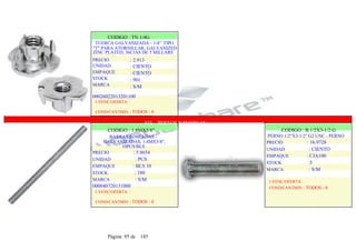 CODIGO : TN 1/4G
TUERCA GALVANIZADA - 1/4" TIPO
"T" PARA ATORNILLAR, GALVANIZED
ZINC PLATED, 36CJAS DE 5 MILLARE
PRECIO
UNIDAD
EMPAQUE
STOCK
MARCA
: 2.913
: CIENTO
: CIENTO
: 901
: S/M
00026022013201100
1-VENC/OFERTA :
COND/CANTMIN : TODOS - 0
833 - PERNOS Y TUERCAS
CODIGO : 1.8MX5/8"
BARRAS ROSCADAS -
GALVANIZADAS, 1.8MX5/8",
10PCS/BLS
PRECIO : 5.8654
UNIDAD : PCS
EMPAQUE : BLS 10
STOCK : 180
MARCA : S/M
000040720131000
1-VENC/OFERTA :
COND/CANTMIN : TODOS - 0
CODIGO : B 1/2X3-1/2 G
PERNO 1/2"X3-1/2" G2 UNC - PERNO
PRECIO : 16.9728
UNIDAD : CIENTO
EMPAQUE : CJA100
STOCK :5
MARCA : S/M
.
1-VENC/OFERTA
COND/CANTMIN : TODOS - 0
Página 95 de 185
 