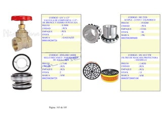 CODIGO : GV 1-1/2"
VALVULA DE COMPUERTA 1 1/2" -
DE BRONCE Y FIERRO 30 PCS/CAJA
PRECIO : 9.5890
UNIDAD : PCS
EMPAQUE : PCS
STOCK :1
MARCA : GALEAZZI
0000108200726
.
.
CODIGO : HE 2320
ACOPLE - 215X9.5 / CILINDRICO
PRECIO : 19.0280
UNIDAD : PCS
EMPAQUE : CJA6
STOCK : 86
MARCA : FK
00025082009400
.
.
CODIGO : HNS-08E/14MM
SELLO MECANICO - PARA BOMBA
DE AGUA 14MM
PRECIO
UNIDAD
EMPAQUE
STOCK
MARCA
: 1.7140
: PCS
: PCS
:2
: S/M
0002508200729
.
.
CODIGO : HS 1013 YW
FILTRO DE MASCARA PROTECTORA
- AMARILLA
PRECIO
UNIDAD
EMPAQUE
STOCK
MARCA
: 1.4830
: PCS
: PCS
: 13
: S/M
000020720085100
.
.
Página 163 de 185
 