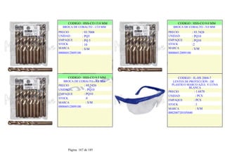 CODIGO : HSS-CO 13.0 MM
BROCA DE COBALTO - 13.0 MM
PRECIO
UNIDAD
EMPAQUE
STOCK
MARCA
: 93.7008
: PQ5
: PQ 5
: 10
: S/M
00006012009100
.
.
CODIGO : HSS-CO 9.0 MM
BROCA DE COBALTO - 9.0 MM
PRECIO
UNIDAD
EMPAQUE
STOCK
MARCA
: 93.7428
: PQ10
: PQ10
:2
: S/M
00006012009100
.
.
CODIGO : HSS-CO 9.5 MM
BROCA DE COBALTO - 9.5 MM
PRECIO : 69.5456
UNIDAD : PQ10
EMPAQUE : PQ10
STOCK :4
MARCA : S/M
00006012009100
.
.
CODIGO : JL-HS 2004-7
LENTES DE PROTECCION - DE
PLASTICO MARCO AZUL Y LUNA
BLANCA
PRECIO : 1.6870
UNIDAD : PCS
EMPAQUE : PCS
STOCK :1
MARCA : S/M
000200720105040
.
.
Página 167 de 185
 