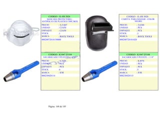 CODIGO : JL-HS 2026
MASCARA PROTECTORA -
ANTIPOLVO DE PLASTICO 50PC/BOX
PRECIO
UNIDAD
EMPAQUE
STOCK
MARCA
: 3.21407
: CJA50
: CJA50
:1
: ROCK TOOLS
00020072010150000
.
.
CODIGO : JL-HS 3020
CARETA PARA SOLDAR - COLOR
NEGRO
PRECIO
UNIDAD
EMPAQUE
STOCK
MARCA
: 3.6340
: PCS
: PCS
:3
: ROCK TOOLS
000200720101020
.
.
CODIGO : K1047 Z5104
SACABOCADO T/PUENTE - 1 1/16"
: 6.3550
: PCS
: PCS
:6
: S/M
PRECIO
UNIDAD
EMPAQUE
STOCK
MARCA
000230420116
.
.
CODIGO : K1047 Z5108
SACABOCADO T/PUENTE - 1 1/8"
: 8.4970
: PCS
: PCS
:5
: S/M
PRECIO
UNIDAD
EMPAQUE
STOCK
MARCA
000230420115
.
.
Página 168 de 185
 