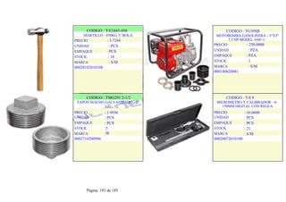 CODIGO : T-E2443-450
MARTILLO - 450KG T/ BOLA
PRECIO : 3.7244
UNIDAD : PCS
EMPAQUE : PCS
STOCK : 18
MARCA : S/M
00028102010108
.
.
CODIGO : TG30SB
MOTOBOMBA GASOLINERA - 3"X3"
5.5 HP MODEL 168F-1
PRECIO : 250.0000
UNIDAD : PZA
EMPAQUE : PZA
STOCK :1
MARCA : S/M
000140620081
.
.
CODIGO : TMG291 2-1/2
TAPON MACHO GALVANIZADO - 2-
1/2"
PRECIO
UNIDAD
EMPAQUE
STOCK
MARCA
: 1.9936
: PCS
: PCS
:5
:W
0002710200996
.
.
CODIGO : T-S 8
MICROMETRO Y CALIBRADOR - 0-
150MM DIGITAL CON REGLA
PRECIO
UNIDAD
EMPAQUE
STOCK
MARCA
: 36.0600
: PCS
: PCS
: 21
: S/M
00020072010100
.
.
Página 181 de 185
 