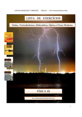 O
  LISTA DE EXERCÍCIOS 1 BIMESTRE-   FÍSICA III - Prof. Armando Heilmann M.Sc




                 LISTA DE EXERCÍCIOS

Ondas, Termodinâmica, Hidrostática, Óptica e Física Moderna




                               FÍSICA III

                          Prof: ARMANDO HEILMANN M.Sc




                                                                               1
 