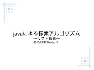 javaによる探索アルゴリズム
〜リスト探索〜
2015/03/17/Kentsu141
 