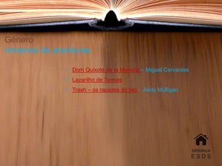 Género
romance de aventuras
 Dom Quixote de la Mancha – Miguel Cervantes
 Lazarilho de Tormes
 Trash – os rapazes do lixo - Andy Mulligan
biblioteca
E S D S
 