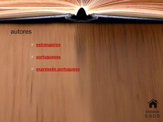 autores
biblioteca
E S D S
 estrangeiros
 portugueses
 expressão portuguesa
 