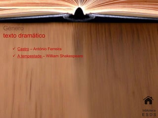Género
texto dramático
 Castro – António Ferreira
 A tempestade – William Shakespeare
biblioteca
E S D S
 