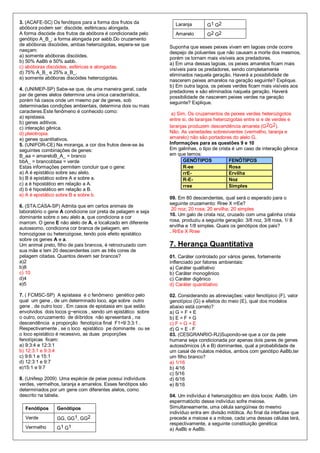 3. (ACAFE-SC) Os fenótipos para a forma dos frutos da           Laranja        G1 G2
abóbora podem ser: discóide, esféricaou alongada.
A forma discóide dos frutos da abóbora é condicionada pelo      Amarelo        G2 G2
genótipo A_B_; a forma alongada por aabb.Do cruzamento
de abóboras discóides, ambas heterozigotas, espera-se que     Suponha que esses peixes vivam em lagoas onde ocorre
nasçam:                                                       despejo de poluentes que não causam a morte dos mesmos,
a) somente abóboras discóides.                                porém os tornam mais visíveis aos predadores.
b) 50% AaBb e 50% aabb.                                       a) Em uma dessas lagoas, os peixes amarelos ficam mais
c) abóboras discóides, esféricas e alongadas.
                                                              visíveis para os predadores, sendo completamente
d) 75% A_B_ e 25% a_B_.
                                                              eliminados naquela geração. Haverá a possibilidade de
e) somente abóboras discóides heterozigotas.
                                                              nascerem peixes amarelos na geração seguinte? Explique.
                                                              b) Em outra lagoa, os peixes verdes ficam mais visíveis aos
4. (UNIMEP-SP) Sabe-se que, de uma maneira geral, cada        predadores e são eliminados naquela geração. Haverá
par de genes alelos determina uma única característica,       possibilidade de nascerem peixes verdes na geração
porém há casos onde um mesmo par de genes, sob                seguinte? Explique.
determinadas condições ambientais, determina dois ou mais
caracteres.Este fenômeno é conhecido como:                     a) Sim. Os cruzamentos de peixes verdes heterozigotos
a) epistasia.
                                                              entre si, de laranjas heterozigotas entre si e de verdes e
b) genes aditivos.
c) interação gênica.                                          laranjas produzem descendência amarela (G2G2).
d) pleiotropia.                                               Não. As variedades sobreviventes (vermelho, laranja e
e) genes quantitativos.                                       amarelo) não são portadores do alelo G.
5. (UNIFOR-CE) Na moranga, a cor dos frutos deve-se às        Informações para as questões 9 e 10
seguintes combinações de genes:                               Em galinhas, o tipo de crista é um caso de interação gênica
B_aa = amareloB_A_ = branco                                   em que temos:
bbA_ = brancobbaa = verde                                            GENÓTIPOS             FENÓTIPOS
Estas informações permitem concluir que o gene:                      R-ee                  Rosa
a) A é epistático sobre seu alelo.                                   rrE-                  Ervilha
b) B é epistático sobre A e sobre a.                                 R-E-                  Noz
c) a é hipostático em relação a A.                                   rree                  Simples
d) b é hipostático em relação a B.
e) A é epistático sobre B e sobre b.
                                                              09. Em 80 descendentes, qual será o esperado para o
                                                              seguinte cruzamento: Rree X rrEe?
6. (STA.CASA-SP) Admita que em certos animais de
                                                               20 noz; 20 rosa; 20 ervilha; 20 simples
laboratório o gene A condicione cor preta de pelagem e seja
                                                              10. Um galo de crista noz, cruzado com uma galinha crista
dominante sobre o seu alelo a, que condiciona a cor
marrom. O gene E não alelo de A, e localizado em diferente    rosa, produziu a seguinte geração: 3/8 noz, 3/8 rosa, 1/ 8
autossomo, condiciona cor branca de pelagem, em               ervilha e 1/8 simples. Quais os genótipos dos pais?
                                                              . RrEe X Rree
homozigose ou heterozigose, tendo pois efeito epistático
sobre os genes A e a.
Um animal preto, filho de pais brancos, é retrocruzado com    7. Herança Quantitativa
sua mãe e tem 20 descendentes com as três cores de
pelagem citadas. Quantos devem ser brancos?                   01. Caráter controlado por vários genes, fortemente
a)2                                                           inflenciado por fatores ambientais:
b)8                                                           a) Caráter qualitativo
c) 10                                                         b) Caráter monogênico
d)4                                                           c) Caráter digênico
e)5                                                           d) Caráter quantitativo

7. ( FCMSC-SP) A epistasia é o fenômeno genético pelo         02. Considerando as abreviações: valor fenotípico (F), valor
qual um gene , de um determinado loco, age sobre outro        genotípico (G) e efeitos do meio (E), qual dos modelos
gene , de outro loco . Em casos de epistasia em que estão     abaixo está correto?
envolvidos dois locos g~enicos , sendo um epistático sobre    a) G = F + E
o outro, ocruzamento de diíbridos não apresentará , na        b) E = F + G
descendência a proporção fenotípíca final F1=9:3:3:1 .        c) F = G + E
Respectivamente , se o loco epistático pe dominante ou se     d) G = E - F
o loco epistático é recessivo, as duas proporções             03. (CESGRANRIO-RJ)Supondo-se que a cor da pele
fenotípicas ficam:                                            humana seja condicionada por apenas dois pares de genes
a) 9:3:4 e 12:3:1                                             autossômicos (A e B) dominantes, qual a probabilidade de
b) 12:3:1 e 9:3:4                                             um casal de mulatos médios, ambos com genótipo AaBb,ter
c) 9:6:1 e 15:1                                               um filho branco?
d) 12:3:1 e 9:7                                               a) 1/16
e)15:1 e 9:7                                                  b) 4/16
                                                              c) 5/16
8. (Unifesp 2009) Uma espécie de peixe possui indivíduos      d) 6/16
verdes, vermelhos, laranja e amarelos. Esses fenótipos são    e) 8/16
determinados por um gene com diferentes alelos, como
descrito na tabela.                                           04. Um indivíduo é heterozigótico em dois locos: AaBb. Um
                                                              espermatócito desse indivíduo sofre meiose.
  Fenótipos      Genótipos                                    Simultaneamente, uma célula sangüínea do mesmo
                                                              indivíduo entra em divisão mitótica. Ao final da interfase que
  Verde          GG, GG1, GG2                                 precede a meiose e a mitose, cada uma dessas células terá,
                                                              respectivamente, a seguinte constituição genética:
  Vermelho       G1 G1                                        a) AaBb e AaBb.
 