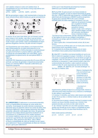 com cabelos crespos e outra com cabelos lisos. A                  b) Por que é mais freqüente encontrarmos homens
probabilidade de que uma terceira criança seja albina com         daltônicos que mulheres daltônicas?
cabelos crespos é de:
a)75% b)50%       c)37,5% d)25% e)12,5%                           25.(Pucmg 2008) Os gatos possuem uma imensa variedade de
                                                                  colorações nas pelagens, as quais se originam basicamente de apenas
22) Na genealogia a seguir, está representada a herança de        três cores: o PRETO (determinado pela eumelanina), o AVERMELHADO
duas características determinadas por genes autossômicos:         (determinado pela feomelanina) e o BRANCO (ausência de pigmento).
                                                                  Os genes para a coloração PRETA (XP) e para a coloração
                                                                  AVERMELHADA (XA) estão localizados no cromossomo X em uma
                                                                                                     região que não apresenta homologia
                                                                                                     em Y. O padrão de manchas
                                                                                                     BRANCAS (bb) é um caráter
                                                                                                     autossômico recessivo.
                                                                                                     Quando um gato, como o da figura a
                                                                                                     seguir, apresenta pelagem composta
                                                                                                     das cores preta, avermelhada e
                                                                                                     branca, é chamado de Cálico.
                                                                   Com base em seus conhecimentos, assinale a alternativa INCORRETA.
A menina 16 se casa mais tarde com um homem normal
                                                                  a) Nas regiões do corpo em que a pelagem é avermelhada, o
para miopia e com sardas, cuja mãe e cujo pai tinham
                                                                  cromossomo que carrega o gene da eumelanina (XP) está na forma de
sardas e eram normais para miopia. Esse homem tem um
                                                                  heterocromatina.
irmão míope e sem sardas. Qual a probabilidade de terem
                                                                  b) Todos os gatos cálico, cromossomicamente normais, são do sexo
gêmeos dizigóticos meninos, de pele normal e míopes?
                                                                  feminino.
                                                                  c) O cruzamento de uma fêmea cálico com um macho preto e branco não
23) Suponhamos que numa planta, a cor branca do fruto
                                                                  poderá produzir macho avermelhado e branco.
seja condicionada por um gene dominante B e a cor
                                                                  d) O cruzamento de uma fêmea preta e branca com um macho
amarela, pelo alelo b. A forma discóide é condicionada por
                                                                  avermelhado e branco poderá produzir descendentes tricolores.
um gene dominante E e a forma esférica, pelo alelo e.
Cruzando-se uma planta BbEe com outra BbEe, qual a                26. (Ufpel 2007) A hemofilia é uma doença hereditária em que há uma
probabilidade de aparecimento de exemplares BbEE e
                                                                  falha no sistema de coagulação do sangue. A hemofilia A, um dos tipos
bbEe?
                                                                  mais graves, é causada pela deficiência de um dos fatores que agem na
1/8 e 1/8
24)(FESP-PE) Sabendo-se que entre M e R ocorre 24% de             coagulação, o fator VIII. Esse fator é uma proteína cujo gene codificador
permuta, que tipos de gametas e respectivas proporções            encontra-se no cromossomo X; o alelo normal (H) produz o fator VIII e
produz um indivíduo MRmr? Assinale a alternativa que              condiciona fenótipo não hemofílico; o alelo mutante (h) condiciona
responda à pergunta:                                              ausência do fator VIII, sendo responsável por este tipo de hemofilia.
                                                                             AMABIS, J.M.; MARTHO, G.R. "Conceitos de Biologia". V3.
                                                                  São Paulo: Ed. Moderna, 2003.
                                                                                                                Observe o heredograma (fig.
                                                                                                                1) de uma família em que
                                                                                                                ocorre a hemofilia A,
                                                                                                                considerando que os
                                                                                                                indivíduos 2 e 4 são irmãs.
                                                                                                                Com base nos textos e em
                                                                                                                seus conhecimentos,
                                                                                                                analise as afirmativas.

                                                                                                                   I. As irmãs 2 e 4
                                                                                                                  apresentam,
                                                                  respectivamente, genótipos da figura 2 e a consanguinidade, através da
                                                                  união entre primos irmãos (indivíduos 5 e 6), condicionou a manifestação
                                                                  do alelo deletério h para hemofilia.
                                                                  II. O indivíduo 7 é hemofílico, pois herdou o alelo recessivo para ausência
                                                                  do fator VIII de sua mãe, e o indivíduo 8 pode ou não ser portador deste
                                                                  alelo recessivo.
                                                                  III. Dos primos que se casaram, somente o indivíduo 6 é portador do alelo
25. (UNESP/2003) O daltonismo é comumente entendido               recessivo que causa a hemofilia, enquanto que o indivíduo 5 não
como a incapacidade de enxergar as cores verde e/ou               apresenta este alelo, pois herdou da mãe o alelo normal (H).
vermelha. A percepção de cores é devida à presença de             IV. Se o indivíduo 7 tiver filhos com uma mulher que tenha o mesmo
diferentes tipos do pigmento retinol nos cones da retina. Nos     genótipo para hemofilia de sua avó materna, a probabilidade de terem
indivíduos daltônicos, alguns desses pigmentos não estão          filhos hemofílicos é de 50% e de terem filhas hemofílicas é de 0%.
presentes, alterando a percepção das cores. Os genes que
participam da síntese desses pigmentos localizam-se no            Estão corretas apenas as afirmativas
cromossomo X. O daltonismo é um caráter recessivo.                a) I e IV. b) III e IV. c) II, III. d) I e II.   e) I e III.
Um homem daltônico casou-se com uma mulher de visão
normal em cuja família não havia relatos de casos de
daltonismo. Este casal teve dois filhos: João e Maria.
a) Qual a probabilidade de João ter herdado do pai o gene
para daltonismo? Qual a probabilidade de Maria ter herdado
do pai o gene para daltonismo?


   Colégio Técnico de Campinas                          Professora Ionara Urrutia Moura                                          Página 14
 
