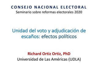 Unidad	
  del	
  voto	
  y	
  adjudicación	
  de	
  
escaños:	
  efectos	
  políticos
Richard	
  Ortiz	
  Ortiz,	
  PhD
Universidad	
  de	
  Las	
  Américas	
  (UDLA)
C O N S E J O 	
   N AC I O N A L 	
   E L EC TO R A L
Seminario	
  sobre	
  reformas	
  electorales	
  2020
 