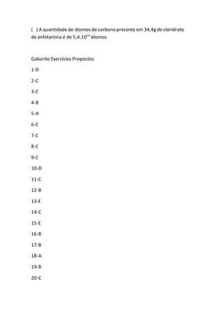 ( ) A quantidade de átomos de carbono presente em 34,4g de cloridrato
de anfetamina é de 5,4.1023
átomos
Gabarito Exercícios Propostos
1-D
2-C
3-C
4-B
5-A
6-C
7-C
8-C
9-C
10-D
11-C
12-B
13-E
14-C
15-E
16-B
17-B
18-A
19-B
20-C
 
