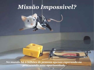 Missão Impossivel?
No mundo há 6 bilhões de pessoas apenas esperando ou
procurando uma oportunidade
 