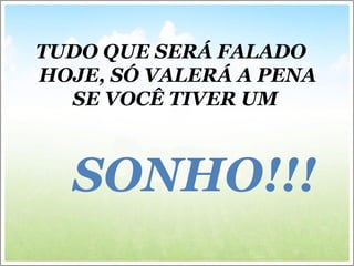 TUDO QUE SERÁ FALADO
HOJE, SÓ VALERÁ A PENA
SE VOCÊ TIVER UM
SONHO!!!
 