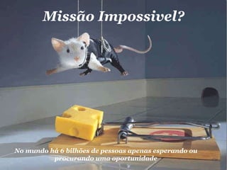 Missão Impossivel? No mundo há 6 bilhões de pessoas apenas esperando ou procurando uma oportunidade 