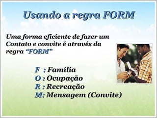 Usando a regra FORM Uma forma eficiente de fazer um  Contato e convite é através da regra  “FORM” F  :  Família O :  Ocupação R :  Recreação M:  Mensagem (Convite)   