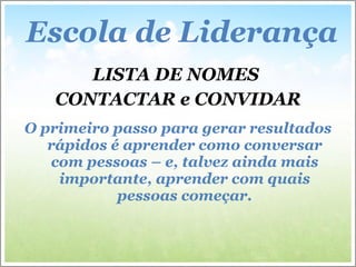 LISTA DE NOMES  CONTACTAR e CONVIDAR O primeiro passo  para  gerar resultados rápidos é aprender como conversar com pessoas – e, talvez ainda mais importante, aprender com quais pessoas  começar . Escola de Liderança 