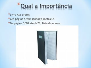 * Livro Ata preto;
* Até página 5/10: sonhos e metas; e
* Da página 5/10 até 6/20: lista de nomes.
 