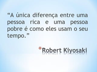 “A única diferença entre uma
pessoa rica e uma pessoa
pobre é como eles usam o seu
tempo.”
 