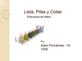 Lista, Pilas y Colas  Estructura de datos  Por:  Adan Fernández  10-1005 