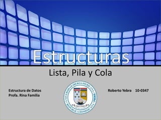 Estructuras Lista, Pila y Cola Roberto Yebra    10-0347 Estructura de Datos Profa. Rina Familia 