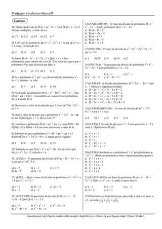 Professor Cristiano Marcell

  Exercícios
                                                                    14) (UNICAMP-SP) – O resto da divisão do polinômio P(x) =
1) O resto da divisão de P(x) = ax3- 2x + 1 por Q(x) = x - 3 é 4.   x3 – 2x2 + 4 pelo polinômio Q(x) = x2 – 4 é:
Nessas condições, o valor de a é:                                   a) R(x) = 2x – 2
                                                                    b) R(x) = -2x + 4
a) 1/3     b) 1/2     c) 2/3     d) 3/2   e) 7                      c) R(x) = x + 2
                                                                    d) R(x) = 4x – 4
2) A divisão do polinômio p(x) = x5 - 2x4 - x + m por q(x) = x -    e) R(x) = -x + 4
1 é exata. O valor de m é
                                                                    15) (PUC-PR) – O resto da divisão de x4 – 2x3 + 2x2 + 5x + 1
a) -2      b) -1      c) 0       d) 1     e) 2                      por x – 2 é:

3) Sejam P(x) = 2x3 – x2 - 2x + 1 e Q(x) = x - a dois               a) 1        b) 20        c) 0       d) 19   e) 2
polinômios, com valores de x em IR . Um valor de a para que o
polinômio P(x) seja divisível por Q(x) é                            16) (PUC-BA) – O quociente da divisão do polinômio P = x3 –
                                                                    3x2 + 3x – 1 pelo polinômio q = x – 1 é:
a) 1.      b) -2.     c) - 1/2. d) 2.     e) 3.
                                                                    a) x                     b) x – 1           c) x2 – 1
                        3        2                            2
4) Se o polinômio x + px + q é divisível pelo polinômio x -         d) x2 – 2x + 1           e) x2 – 3x + 3
6x + 5, então p + q vale:
                                                                    17) (UEM-PR) A divisão do polinômio 2x4 + 5x3 – 12x + 7 por
a) -1      b) 3       c) 5       d) -4    e) 10                     x – 1 oferece o seguinte resultado:
                                                                    a) Q = 2x3 + 7x2 + 7x – 5 e R = 2
5) Na divisão do polinômio P(x) = x5 – 10x3 + 6x2 + x – 7 por       b) Q = 2x3 + 7x2 – 5x + 2 e R = 2
D(x) = x(x – 1)(x + 1) encontrou-se como resto o polinômio          c) Q = 2x3 + 3x2 – 3x – 9 e R = 16
R(x). Calcule R(1).                                                 d) Q = 2x3 + 7x2 – 5x + 2 e R = 0
                                                                    e) Q = 2x3 + 3x2 – 15x + 22 e R = 2
6) Determine o valor de a sabendo que 2 é raiz de P(x) = 2x3 –
ax + 4                                                              18) (CESGRANRIO-RJ) – O resto da divisão de 4x9 + 7x6 +
                                                                    4x3 + 3 por x + 1 vale:
7) Qual o valor de m para que o polinômio x3 + 2x2 – 3x + m
ao ser dividido por x + 1, deixe resto 3?                           a) 0        b) 1         c) 2       d) 3    e) 4

8) Considere o polinômio P(x) = ax2 + bx + c, onde P(0) = 80,       19) (UFRS) A divisão de p(x) por x2 + 1 tem quociente x – 2 e
P(20) = 65 e P(60) = 0. Com isso, determine o valor de a.           resto 1. O polinômio P(x) é:

9) Sabendo-se que o polinômio x4 + 4x3 + px2 + qx + r é             a)   x2 + x – 1
divisível por x3 + 3x+2 + 9x + 3, segue que p é igual a             b)   x2 + x + 1
                                                                    c)   x2 + x
a) 3.      b) 6.      c) 9.      d) 12.   e) 15.                    d)   x3 – 2x2 + x – 2
                                                                    e)   x3 – 2x2 + x – 1
10) Sabendo-se que A(x) = x3 + ax2 + bx - 6 é divisível por
B(x) = x2 - 3x + 2, calcule a + b.                                  20) (UFSE) Dividindo-se o polinômio f = x4 pelo polinômio g
                                                                    = x2 – 1, obtém-se quociente e resto, respectivamente, iguais a:
11) (UFMG) – O quociente da divisão de P(x) = 4x4 – 4x3 + x –       a) x2 + 1 e x + 1
1 por q(x) = 4x3 +1 é:                                              b) x2 – 1 e x + 1
                                                                    c) x2 + 1 e x – 1
a) x – 5              b) x – 1            c) x + 5                  d) x2 – 1 e -1
d) 4x – 5             e) 4x + 8                                     e) x2 + 1 e 1

12) (UFPE) – Qual o resto da divisão do polinômio x3 – 2x2 + x      21) (FATEC-SP) Se um fator do polinômio P(x) = x3 – 5x2 +
+ 1 por x2 – x + 2 ?                                                7x – 2 é Q(x) = x2- 3x + 1, então o outro fator é:

a) x + 1              b) 3x + 2           c) -2x + 3                a) x – 2                 b) x + 2           c)-x – 2
d) x – 1              e) x – 2                                      d) -x + 2                e) x + 1

13) (CEFET-PR) O quociente da divisão de P(x) = x3 – 7x2            22) Determine a e b de forma que, para todo x real e tal que | x |
+16x – 12 por Q(x) = x – 3 é:                                       ≠ 1, se tenha
                                                                                  𝑎
                                                                                    +
                                                                                         𝑏
                                                                                           = 2
                                                                                               2𝑥
                                                                                       𝑥−1     𝑥+1      𝑥 −1
                             3   2               2
a) x – 3              b) x – x + 1        c) x – 5x + 6
d) x2 – 4x + 4        e) x2 + 4x – 4

                   Aqueles que não fazem nada estão sempre dispostos a criticar os que fazem algo (Oscar Wilde)
 
