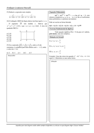 Professor Cristiano Marcell

23) Reduzir a expressão mais simples:                              Equações Polinomiais.
              3                   3                        3
          a
                    
                              b
                                             
                                                       c                    a0xn + a1xn-1 + a2xn-2+ ….....+an–1x+ an = 0, com
    a  b a  c  b  c  b  a  c  a  c  b            números complexos a0, a1, a2, a3,....., an-1 e an são os coeficientes
                                                                   desse polinômios e n pertence aos naturais.
24) O retângulo ABCD da figura abaixo tem base igual a x  y
                                                                   Pode ser escrita na forma fatorada.
. O segmento AF tem medida z . Sabe-se que
 x 2  y 2  z 2  3,54 e que x z  y z  x y  0,62 . A área do   a0(x – x1). (x – x2). (x – x3). (x – x4)...... (x – xn)=0
quadrado FBCE é                                                    Teorema Fundamental da álgebra.

                                                                          Toda equação algébrica P(x) = 0 de grau n≥1 admite,
a) 2,10                                                            pelo menos, uma raiz complexa..
b) 2,20
c) 2,30                                                             Relações de Girard.
d) 2,40
e) 2,50                                                            I) x1+ x2+ x3=  b
                                                                                    a
                        𝑥+5              𝑎         𝑏
25) Se a expressão 4𝑥 2 −1 = 2𝑥=1 + 2𝑥−1 , onde a e b são
                                                                   II) x1. x2+ x2.x3+ x1.x3= c
constantes, é verdadeira para todo número real x · •1/2, então                                a
o valor de a + b é:
                                                                   III) x1. x2. x3=  d
a) -2     b) -1      c) 1             d) 2       e) 3                                 a
  Rascunho
                                                                   Exemplo: Uma das raízes da equação x3 – 6x2 +11x – 6 = 0 é
                                                                   igual a 1. Determine as suas outras raízes.

                                                                     Solução




                  Aqueles que não fazem nada estão sempre dispostos a criticar os que fazem algo (Oscar Wilde)
 