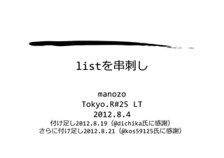 listを串刺し

            manozo
         Tokyo.R#25 LT
           2012.8.4
  付け⾜し2012.8.19（@dichika⽒に感謝）
さらに付け⾜し2012.8.21（@kos59125⽒に感謝）
 