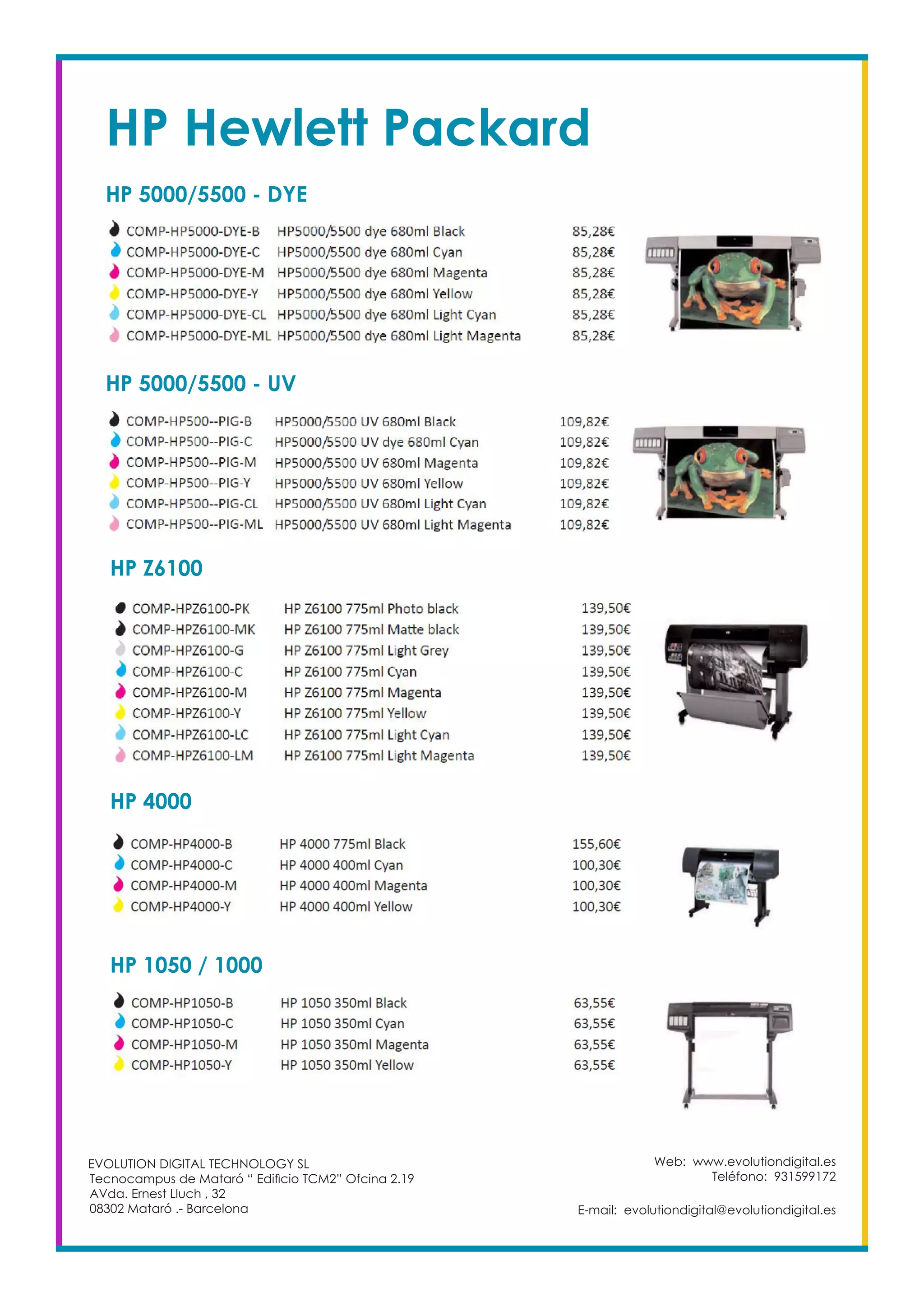 HP Hewlett Packard
Web: www.evolutiondigital.es
Teléfono: 931599172
E-mail: evolutiondigital@evolutiondigital.es
EVOLUTION DIGITAL TECHNOLOGY SL
Tecnocampus de Mataró “ Edificio TCM2” Ofcina 2.19
AVda. Ernest Lluch , 32
08302 Mataró .- Barcelona
HP 5000/5500 - DYE
HP 5000/5500 - UV
HP Z6100
HP 4000
HP 1050 / 1000
 