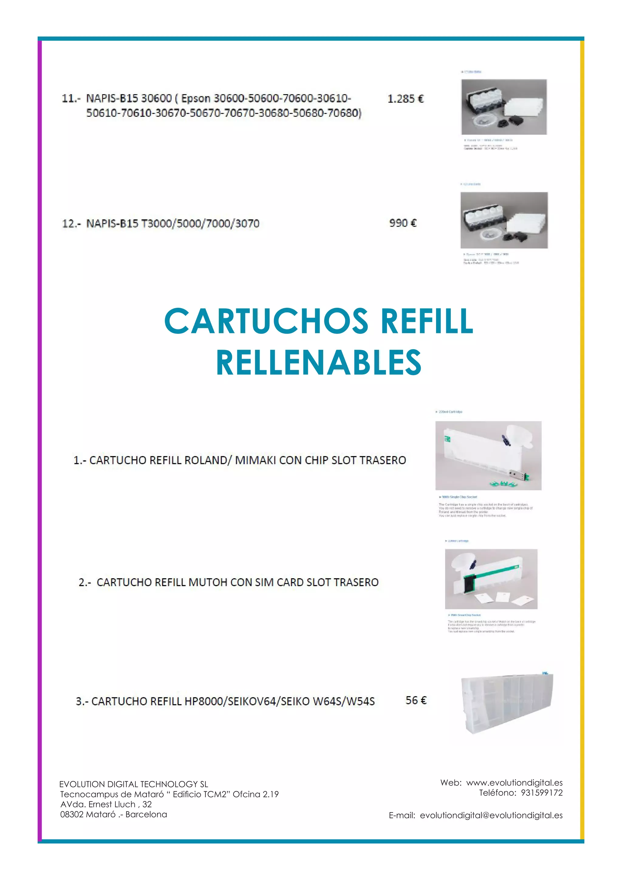 Web: www.evolutiondigital.es
Teléfono: 931599172
E-mail: evolutiondigital@evolutiondigital.es
EVOLUTION DIGITAL TECHNOLOGY SL
Tecnocampus de Mataró “ Edificio TCM2” Ofcina 2.19
AVda. Ernest Lluch , 32
08302 Mataró .- Barcelona
CARTUCHOS REFILL
RELLENABLES
 