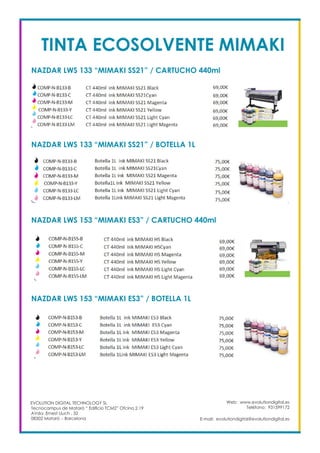 TINTA ECOSOLVENTE MIMAKI
NAZDAR LWS 133 “MIMAKI SS21” / CARTUCHO 440ml
NAZDAR LWS 133 “MIMAKI SS21” / BOTELLA 1L
NAZDAR LWS 153 “MIMAKI ES3” / CARTUCHO 440ml
NAZDAR LWS 153 “MIMAKI ES3” / BOTELLA 1L
Web: www.evolutiondigital.es
Teléfono: 931599172
E-mail: evolutiondigital@evolutiondigital.es
EVOLUTION DIGITAL TECHNOLOGY SL
Tecnocampus de Mataró “ Edificio TCM2” Ofcina 2.19
AVda. Ernest Lluch , 32
08302 Mataró .- Barcelona
 