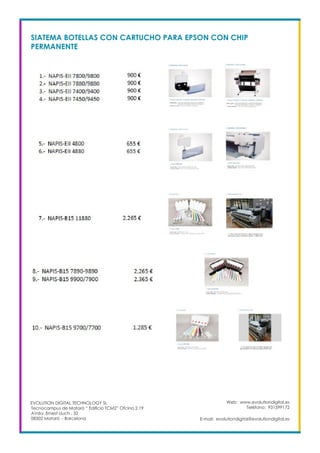Web: www.evolutiondigital.es
Teléfono: 931599172
E-mail: evolutiondigital@evolutiondigital.es
EVOLUTION DIGITAL TECHNOLOGY SL
Tecnocampus de Mataró “ Edificio TCM2” Ofcina 2.19
AVda. Ernest Lluch , 32
08302 Mataró .- Barcelona
SIATEMA BOTELLAS CON CARTUCHO PARA EPSON CON CHIP
PERMANENTE
 