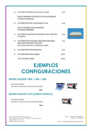 EJEMPLOS
CONFIGURACIONES
MUTOH VALUEJET 1204 / 1304 / 1604
Web: www.evolutiondigital.es
Teléfono: 931599172
E-mail: evolutiondigital@evolutiondigital.es
EVOLUTION DIGITAL TECHNOLOGY SL
Tecnocampus de Mataró “ Edificio TCM2” Ofcina 2.19
AVda. Ernest Lluch , 32
08302 Mataró .- Barcelona
MUTOH VALUEJET 1614 (CARGA VERTICAL)
 