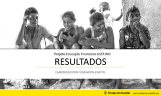 RESULTADOS
ELABORADO POR FUNDACIÓN CAPITAL
Projeto Educação Financeira LISTA RIO
 