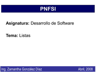 PNFSI

   Asignatura: Desarrollo de Software

   Tema: Listas




Ing. Zamantha González Díaz             Abril, 2008
 