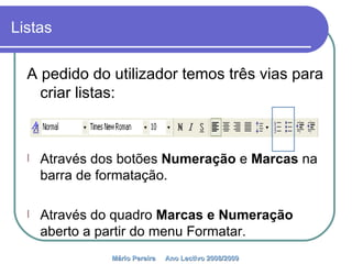 Listas A pedido do utilizador temos três vias para criar listas: Através dos botões  Numeração  e  Marcas  na barra de formatação. Através do quadro  Marcas e Numeração  aberto a partir do menu Formatar. Mário Pereira  Ano Lectivo 2008/2009   