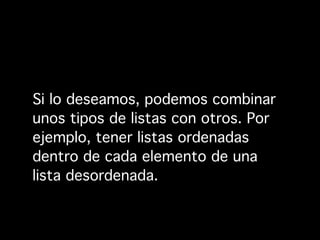 Si lo deseamos, podemos combinar
unos tipos de listas con otros. Por
ejemplo, tener listas ordenadas
dentro de cada elemento de una
lista desordenada.
 