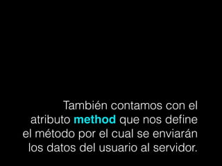 También contamos con el
atributo method que nos deﬁne
el método por el cual se enviarán
los datos del usuario al servidor.
 