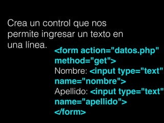 Crea un control que nos
permite ingresar un texto en
una línea.
<form action="datos.php"
method="get">!
Nombre: <input type="text"
name="nombre">!
Apellido: <input type="text"
name="apellido">!
</form>!
 