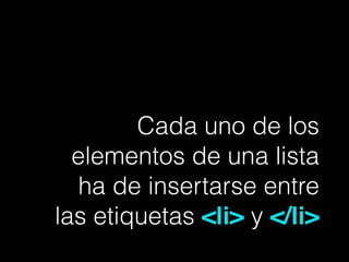 Cada uno de los
elementos de una lista
ha de insertarse entre
las etiquetas <li> y </li>
 